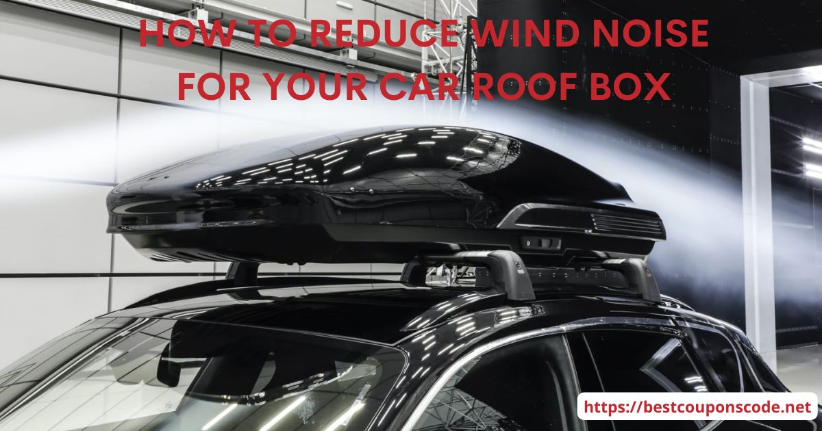 How To Reduce Wind Noise For Your Car Roof Box